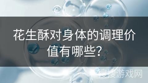 花生酥对身体的调理价值有哪些？