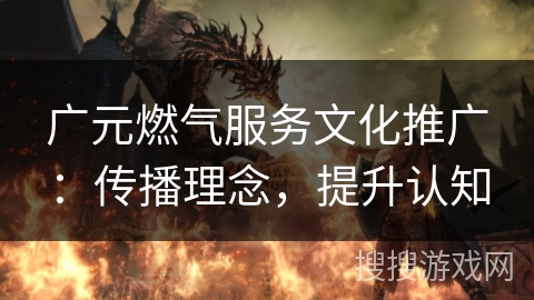 广元燃气服务文化推广：传播理念，提升认知