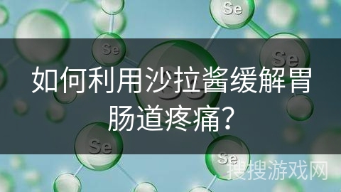 如何利用沙拉酱缓解胃肠道疼痛？
