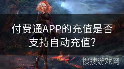 付费通APP的充值是否支持自动充值？