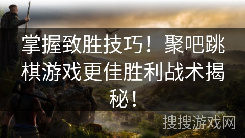 掌握致胜技巧！聚吧跳棋游戏更佳胜利战术揭秘！