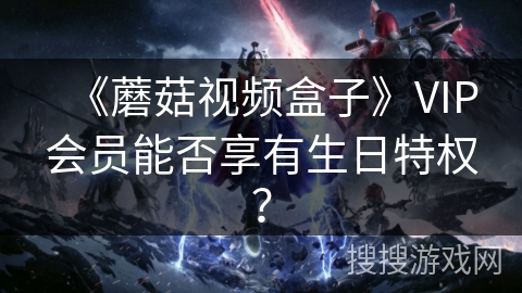 《蘑菇视频盒子》VIP会员能否享有生日特权？