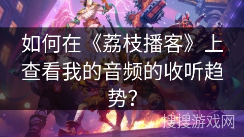 如何在《荔枝播客》上查看我的音频的收听趋势？
