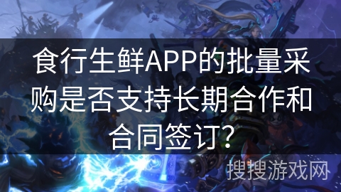 食行生鲜APP的批量采购是否支持长期合作和合同签订？