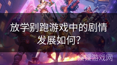 放学别跑游戏中的剧情发展如何？