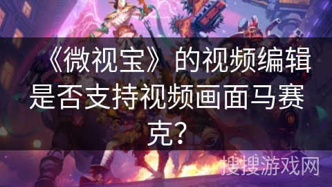 《微视宝》的视频编辑是否支持视频画面马赛克？
