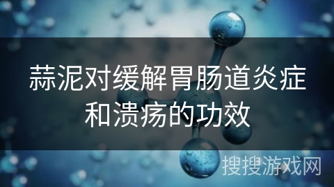 蒜泥对缓解胃肠道炎症和溃疡的功效
