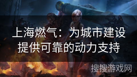 上海燃气：为城市建设提供可靠的动力支持