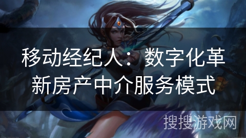 移动经纪人：数字化革新房产中介服务模式