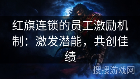红旗连锁的员工激励机制：激发潜能，共创佳绩