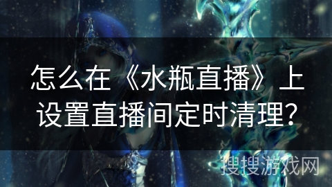 怎么在《水瓶直播》上设置直播间定时清理？