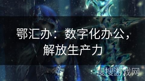 鄂汇办：数字化办公，解放生产力