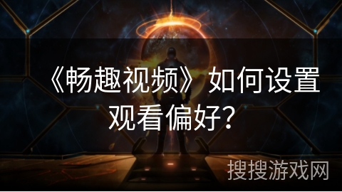 《畅趣视频》如何设置观看偏好？
