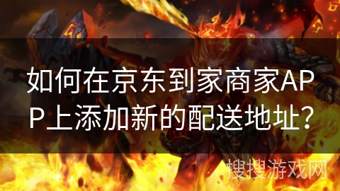 如何在京东到家商家APP上添加新的配送地址？