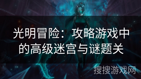 光明冒险：攻略游戏中的高级迷宫与谜题关
