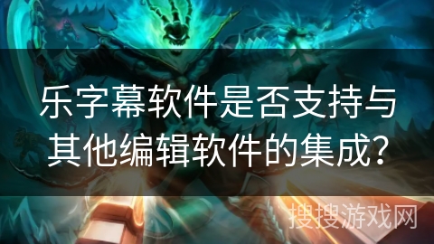 乐字幕软件是否支持与其他编辑软件的集成？