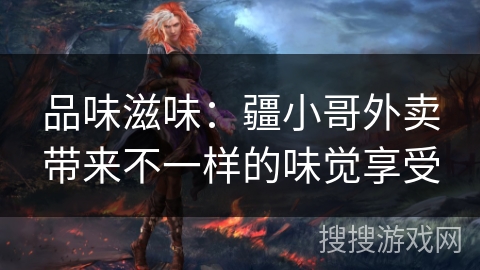品味滋味：疆小哥外卖带来不一样的味觉享受
