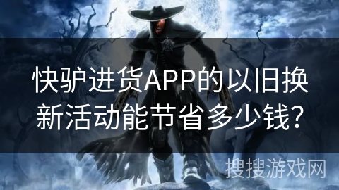 快驴进货APP的以旧换新活动能节省多少钱？