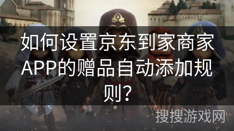 如何设置京东到家商家APP的赠品自动添加规则？