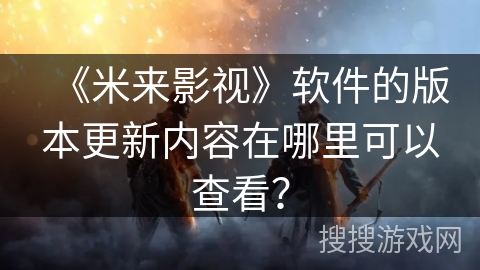 《米来影视》软件的版本更新内容在哪里可以查看？