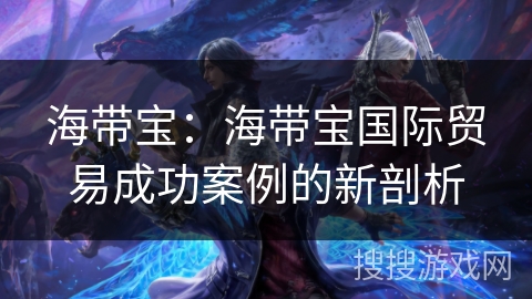 海带宝：海带宝国际贸易成功案例的新剖析