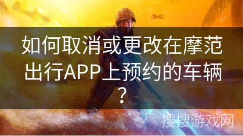 如何取消或更改在摩范出行APP上预约的车辆？