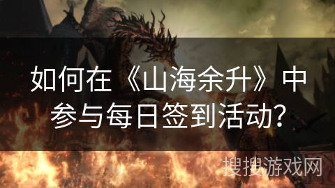 如何在《山海余升》中参与每日签到活动？