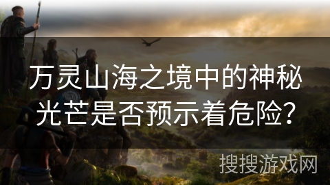 万灵山海之境中的神秘光芒是否预示着危险？