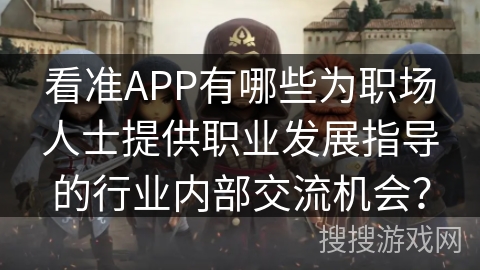 看准APP有哪些为职场人士提供职业发展指导的行业内部交流机会？