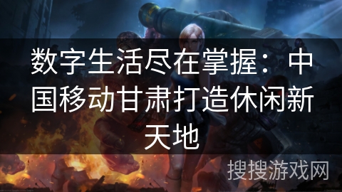 数字生活尽在掌握：中国移动甘肃打造休闲新天地
