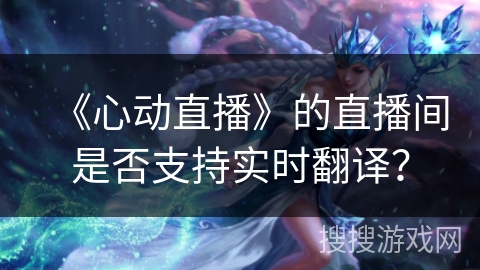 《心动直播》的直播间是否支持实时翻译？