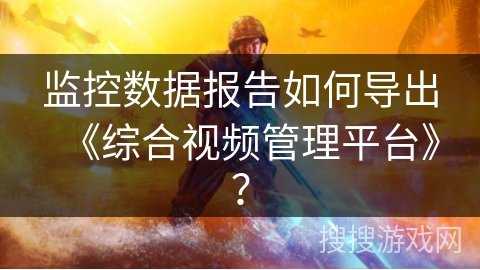 监控数据报告如何导出《综合视频管理平台》？