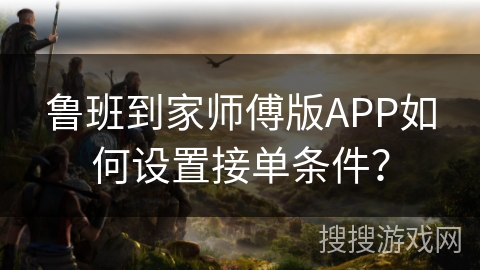 鲁班到家师傅版APP如何设置接单条件？