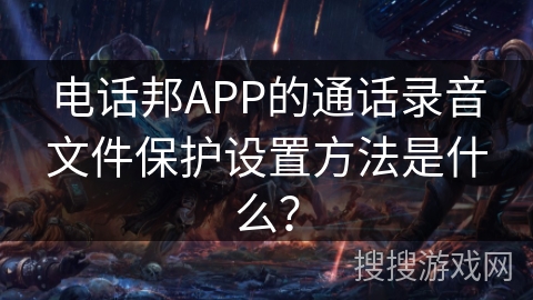 电话邦APP的通话录音文件保护设置方法是什么？