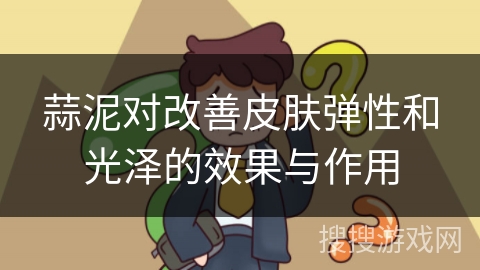 蒜泥对改善皮肤弹性和光泽的效果与作用
