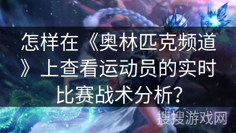 怎样在《奥林匹克频道》上查看运动员的实时比赛战术分析？