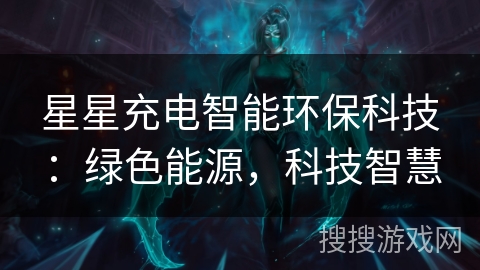 星星充电智能环保科技：绿色能源，科技智慧