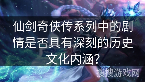 仙剑奇侠传系列中的剧情是否具有深刻的历史文化内涵? 仙剑奇侠传系列中的剧情是否具有深刻的历史文化内涵?