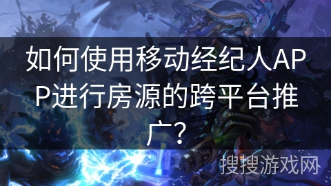 如何使用移动经纪人APP进行房源的跨平台推广？