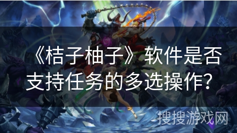 《桔子柚子》软件是否支持任务的多选操作？