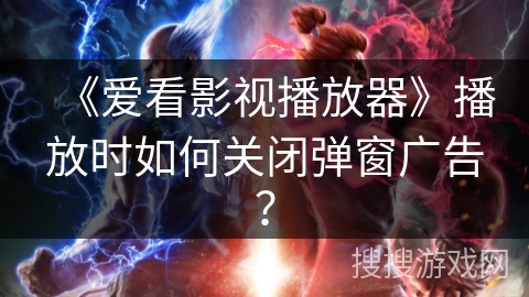 《爱看影视播放器》播放时如何关闭弹窗广告？
