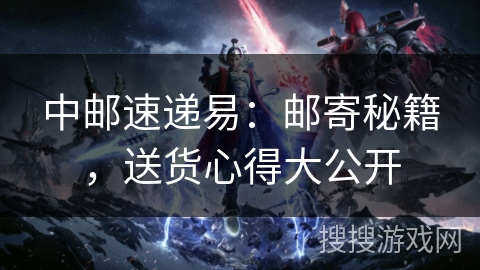 中邮速递易：邮寄秘籍，送货心得大公开