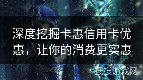 深度挖掘卡惠信用卡优惠，让你的消费更实惠