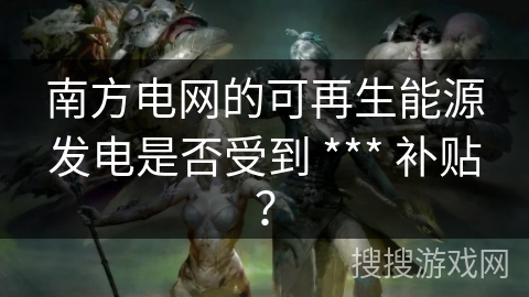 南方电网的可再生能源发电是否受到 *** 补贴？