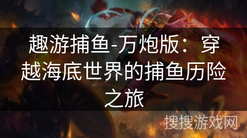 趣游捕鱼-万炮版：穿越海底世界的捕鱼历险之旅