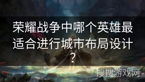 荣耀战争中哪个英雄最适合进行城市布局设计？