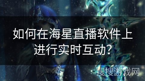 如何在海星直播软件上进行实时互动？
