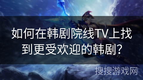 如何在韩剧院线TV上找到更受欢迎的韩剧？