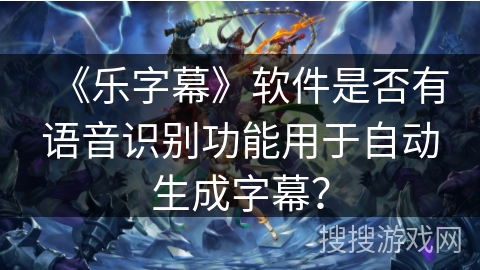 《乐字幕》软件是否有语音识别功能用于自动生成字幕？