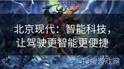 北京现代：智能科技，让驾驶更智能更便捷